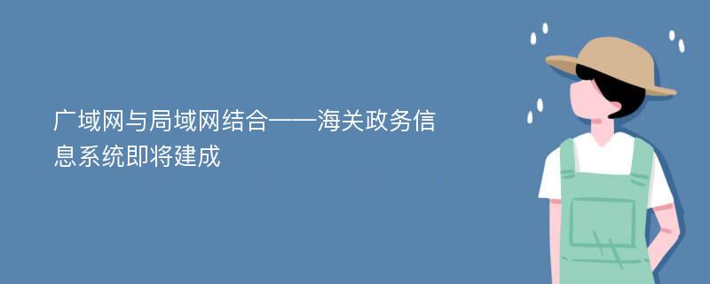 广域网与局域网结合——海关政务信息系统即将建成