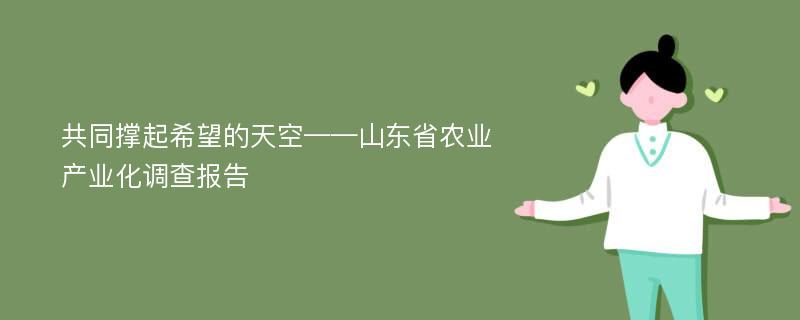 共同撑起希望的天空——山东省农业产业化调查报告