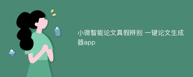 小微智能论文真假辨别 一键论文生成器app