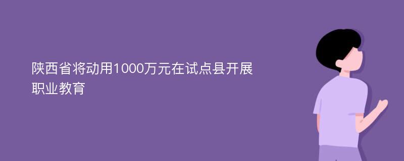 陕西省将动用1000万元在试点县开展职业教育