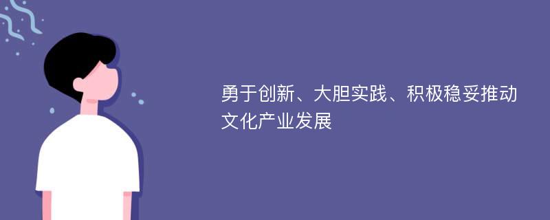 勇于创新、大胆实践、积极稳妥推动文化产业发展