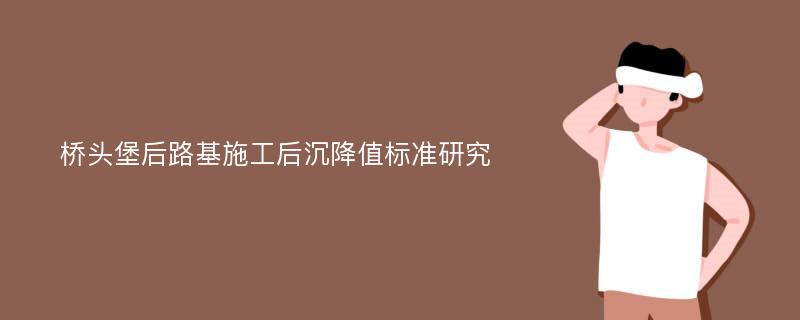 桥头堡后路基施工后沉降值标准研究