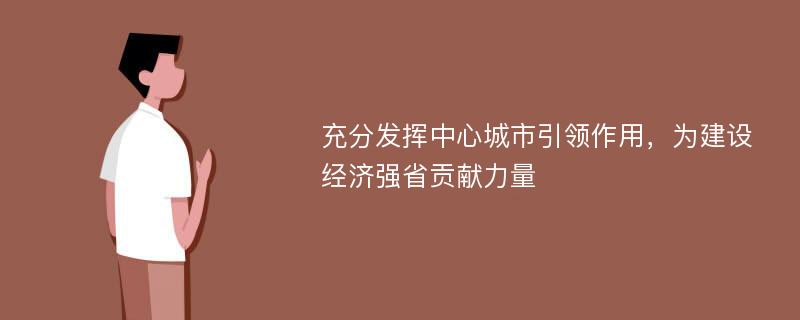 充分发挥中心城市引领作用，为建设经济强省贡献力量