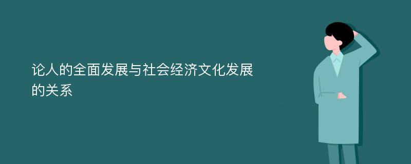 论人的全面发展与社会经济文化发展的关系