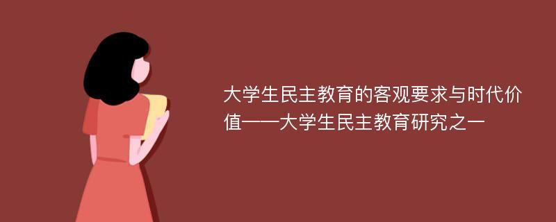 大学生民主教育的客观要求与时代价值——大学生民主教育研究之一