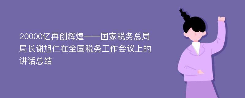 20000亿再创辉煌——国家税务总局局长谢旭仁在全国税务工作会议上的讲话总结