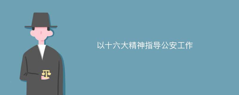 以十六大精神指导公安工作