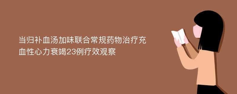 当归补血汤加味联合常规药物治疗充血性心力衰竭23例疗效观察