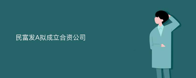 民富发A拟成立合资公司