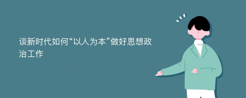 谈新时代如何“以人为本”做好思想政治工作