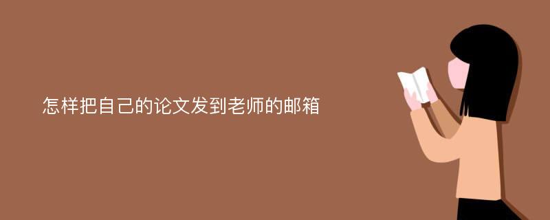 怎样把自己的论文发到老师的邮箱