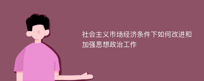 社会主义市场经济条件下如何改进和加强思想政治工作