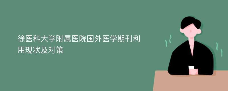 徐医科大学附属医院国外医学期刊利用现状及对策