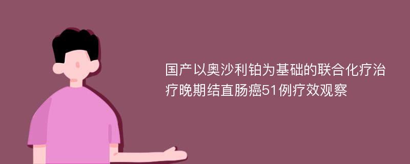 国产以奥沙利铂为基础的联合化疗治疗晚期结直肠癌51例疗效观察