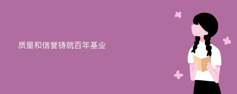 质量和信誉铸就百年基业