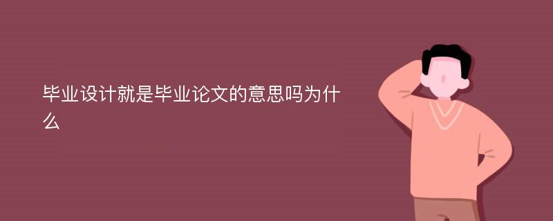 毕业设计就是毕业论文的意思吗为什么