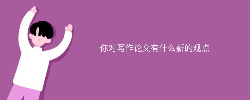 你对写作论文有什么新的观点