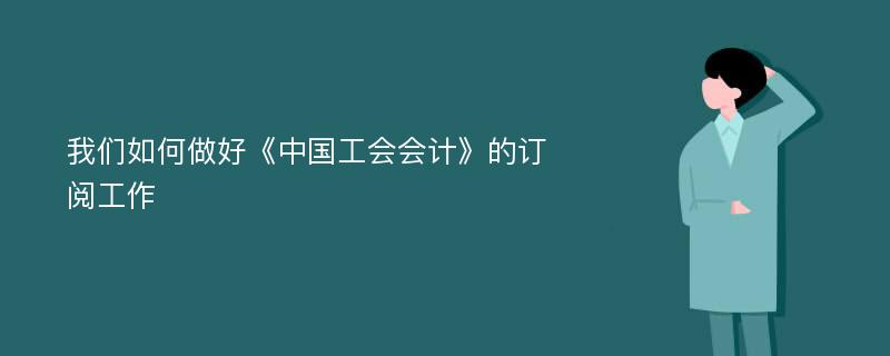 我们如何做好《中国工会会计》的订阅工作