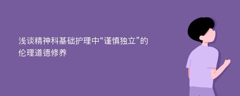 浅谈精神科基础护理中“谨慎独立”的伦理道德修养