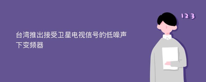 台湾推出接受卫星电视信号的低噪声下变频器