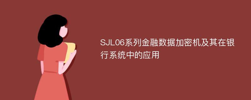 SJL06系列金融数据加密机及其在银行系统中的应用