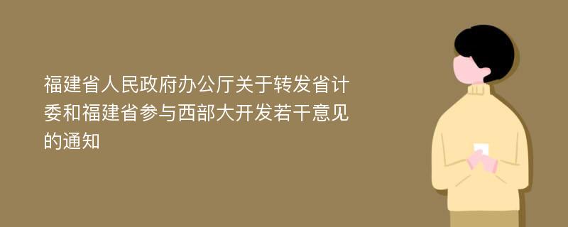 福建省人民政府办公厅关于转发省计委和福建省参与西部大开发若干意见的通知