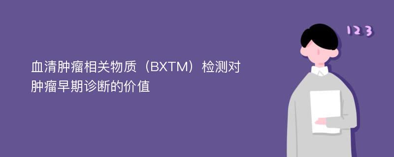 血清肿瘤相关物质（BXTM）检测对肿瘤早期诊断的价值