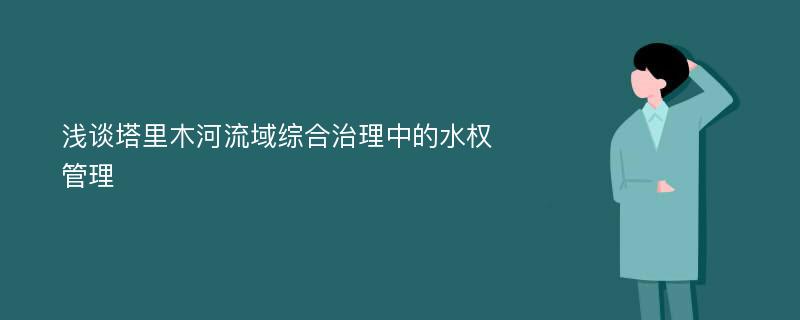 浅谈塔里木河流域综合治理中的水权管理