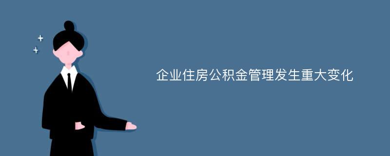 企业住房公积金管理发生重大变化