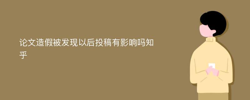 论文造假被发现以后投稿有影响吗知乎