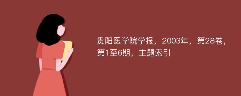 贵阳医学院学报，2003年，第28卷，第1至6期，主题索引