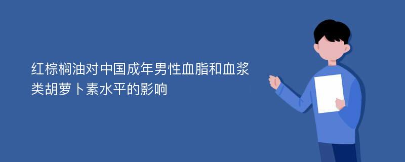 红棕榈油对中国成年男性血脂和血浆类胡萝卜素水平的影响