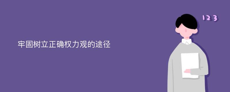 牢固树立正确权力观的途径