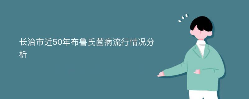 长治市近50年布鲁氏菌病流行情况分析