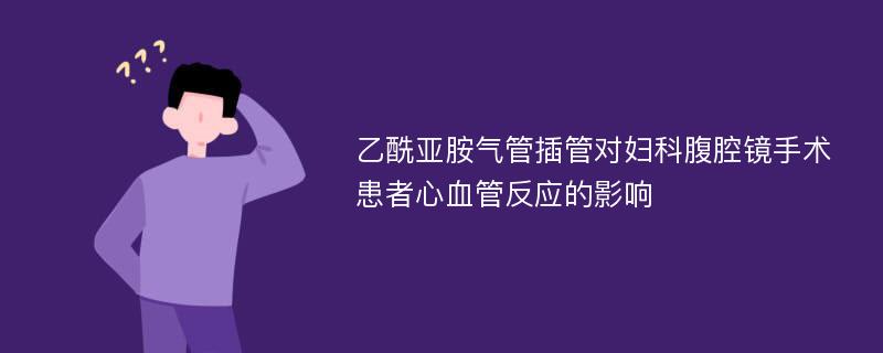 乙酰亚胺气管插管对妇科腹腔镜手术患者心血管反应的影响