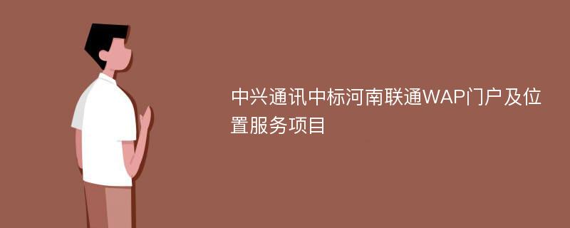 中兴通讯中标河南联通WAP门户及位置服务项目