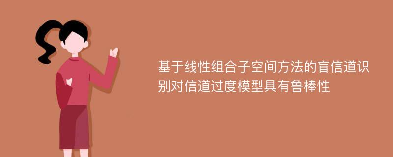 基于线性组合子空间方法的盲信道识别对信道过度模型具有鲁棒性