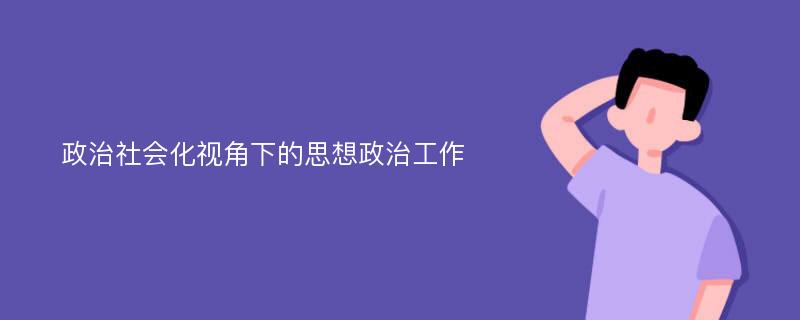 政治社会化视角下的思想政治工作