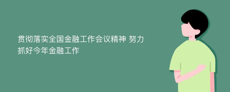 贯彻落实全国金融工作会议精神 努力抓好今年金融工作