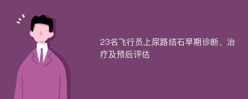 23名飞行员上尿路结石早期诊断、治疗及预后评估