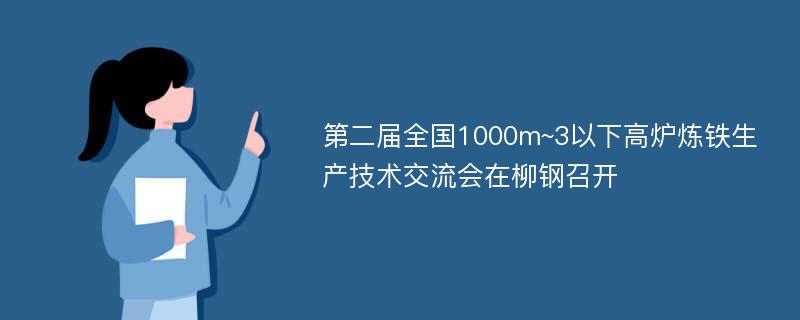 第二届全国1000m~3以下高炉炼铁生产技术交流会在柳钢召开