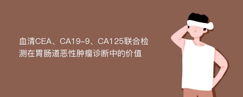 血清CEA、CA19-9、CA125联合检测在胃肠道恶性肿瘤诊断中的价值