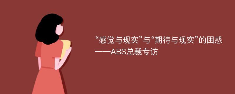 “感觉与现实”与“期待与现实”的困惑——ABS总裁专访