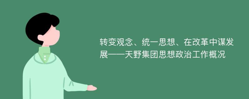 转变观念、统一思想、在改革中谋发展——天野集团思想政治工作概况