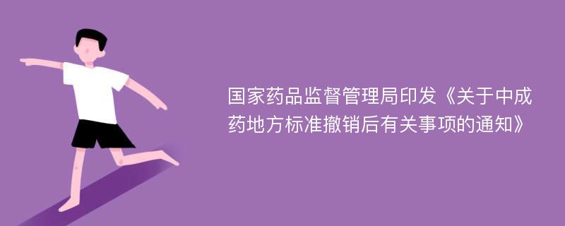 国家药品监督管理局印发《关于中成药地方标准撤销后有关事项的通知》