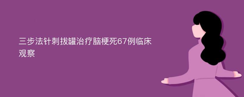 三步法针刺拔罐治疗脑梗死67例临床观察