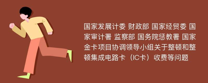 国家发展计委 财政部 国家经贸委 国家审计署 监察部 国务院惩教署 国家金卡项目协调领导小组关于整顿和整顿集成电路卡（IC卡）收费等问题