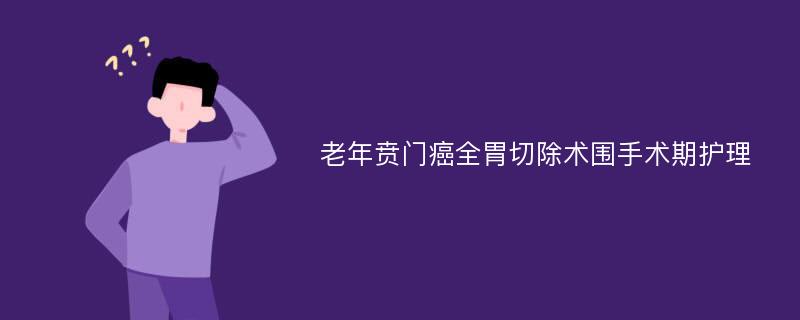 老年贲门癌全胃切除术围手术期护理