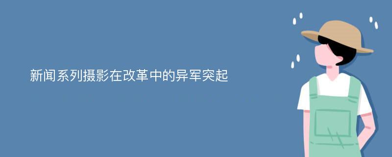 新闻系列摄影在改革中的异军突起