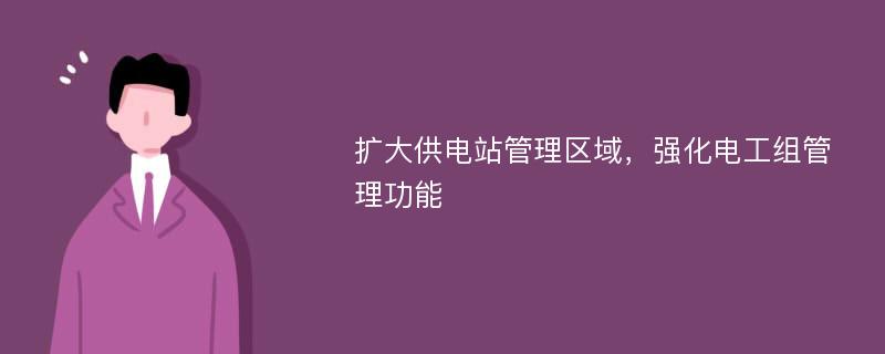 扩大供电站管理区域，强化电工组管理功能